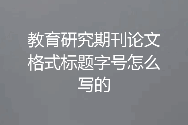 教育研究期刊论文格式标题字号怎么写的