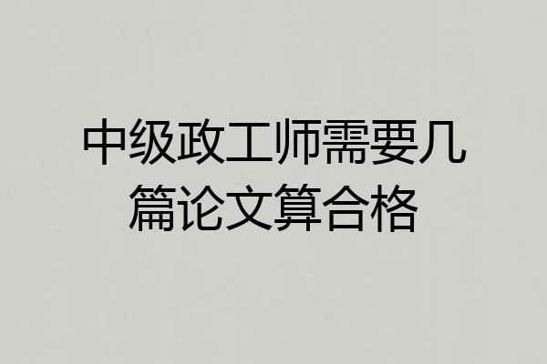 中级政工师需要几篇论文算合格