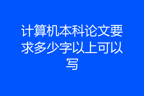 计算机本科论文要求多少字以上可以写