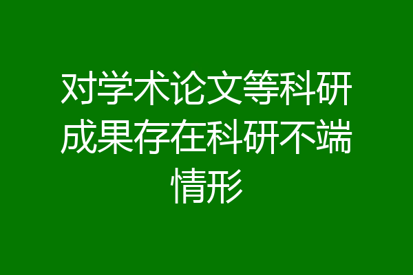 对学术论文等科研成果存在科研不端情形