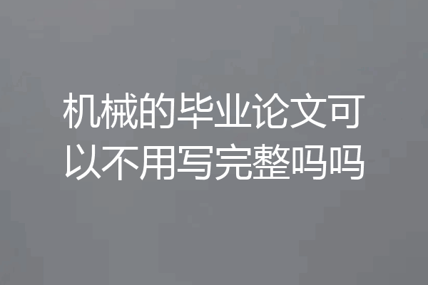 机械的毕业论文可以不用写完整吗吗