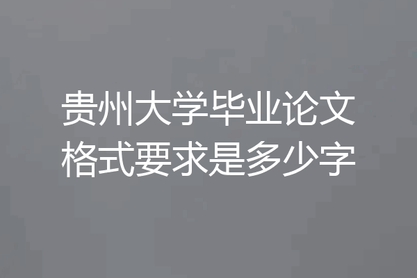 贵州大学毕业论文格式要求是多少字