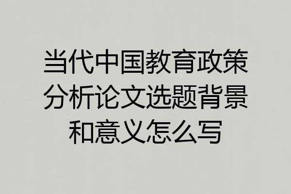 当代中国教育政策分析论文选题背景和意义怎么写