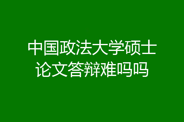 中国政法大学硕士论文答辩难吗吗
