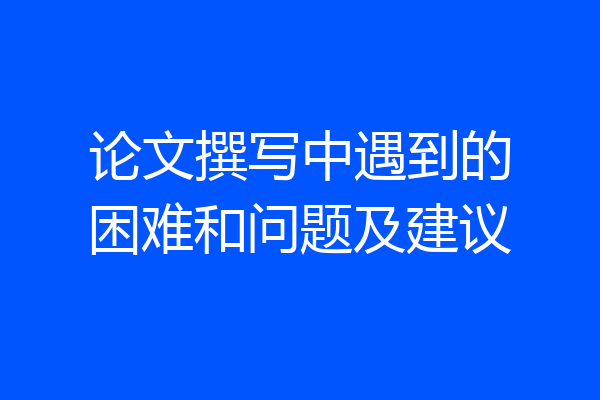 论文撰写中遇到的困难和问题及建议