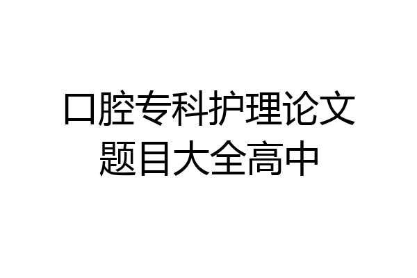 口腔专科护理论文题目大全高中