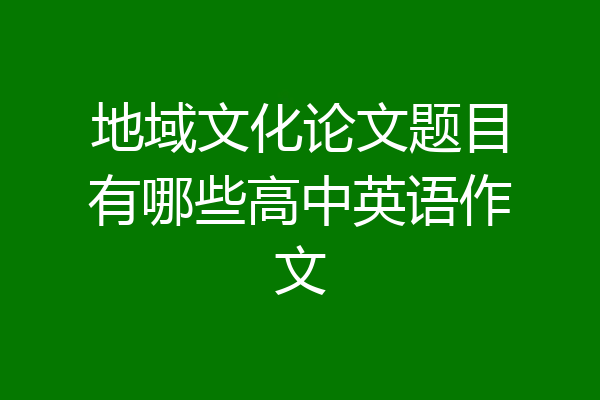 地域文化论文题目有哪些高中英语作文