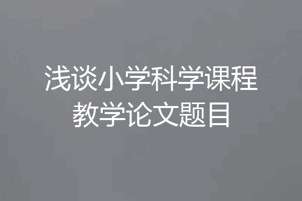 浅谈小学科学课程教学论文题目