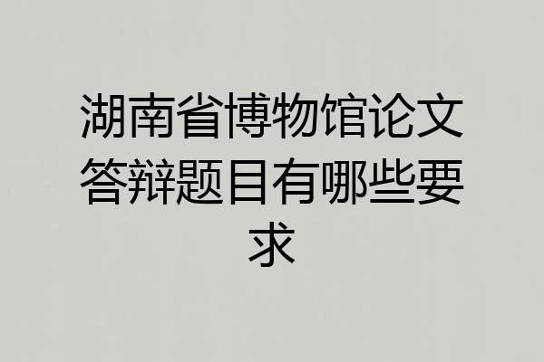 湖南省博物馆论文答辩题目有哪些要求
