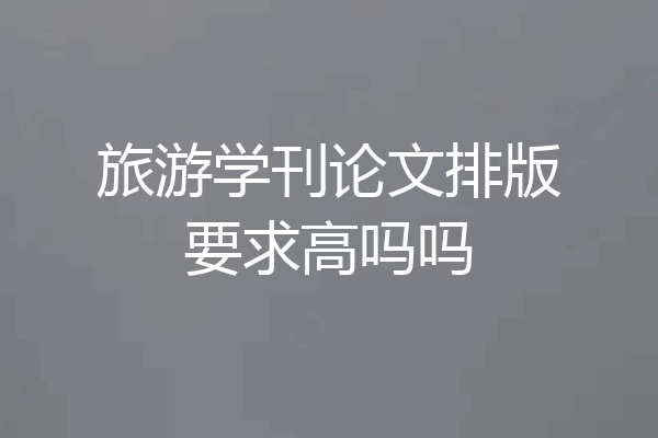 旅游学刊论文排版要求高吗吗