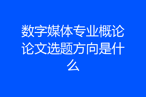 数字媒体专业概论论文选题方向是什么