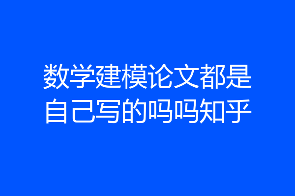 数学建模论文都是自己写的吗吗知乎
