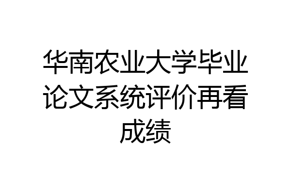 华南农业大学毕业论文系统评价再看成绩