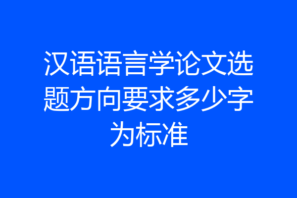 汉语语言学论文选题方向要求多少字为标准