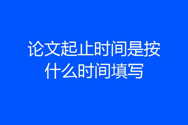 论文起止时间是按什么时间填写