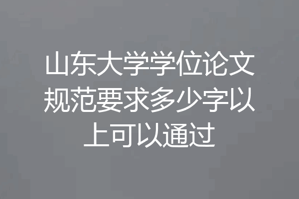 山东大学学位论文规范要求多少字以上可以通过