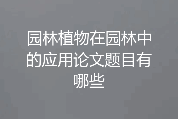 园林植物在园林中的应用论文题目有哪些