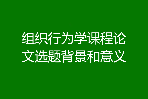 组织行为学课程论文选题背景和意义