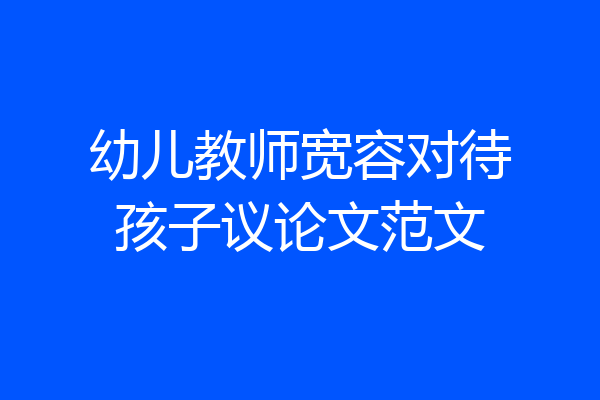 幼儿教师宽容对待孩子议论文范文