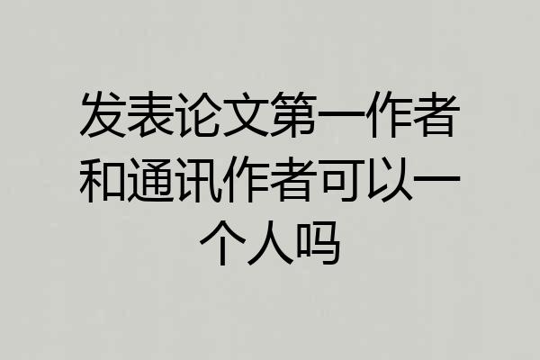 发表论文第一作者和通讯作者可以一个人吗