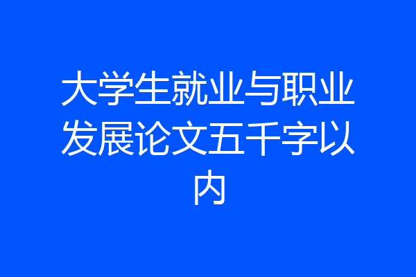大学生就业与职业发展论文五千字以内