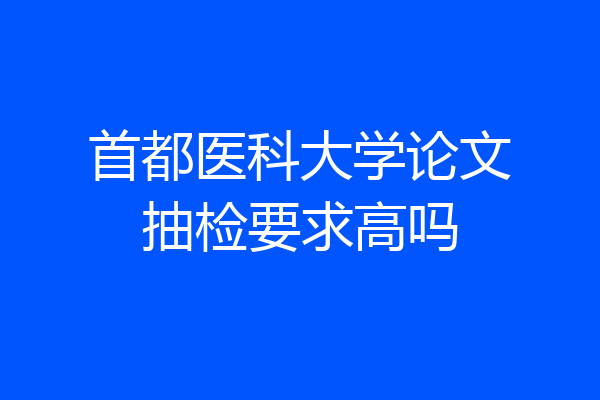 首都医科大学论文抽检要求高吗