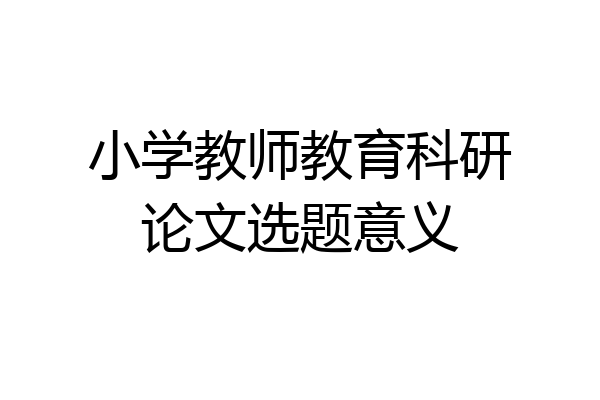 小学教师教育科研论文选题意义