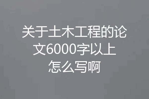 关于土木工程的论文6000字以上怎么写啊