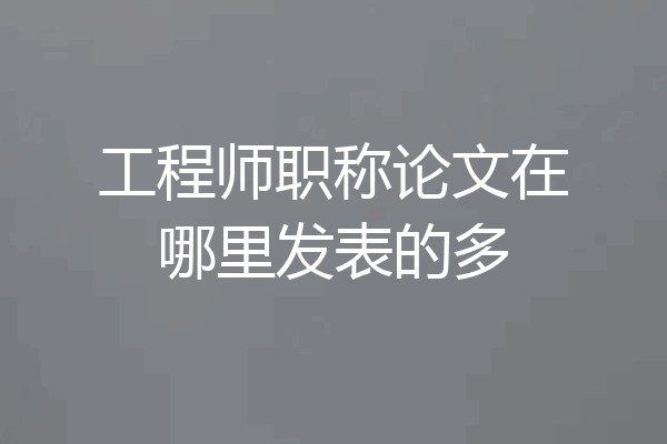 工程师职称论文在哪里发表的多