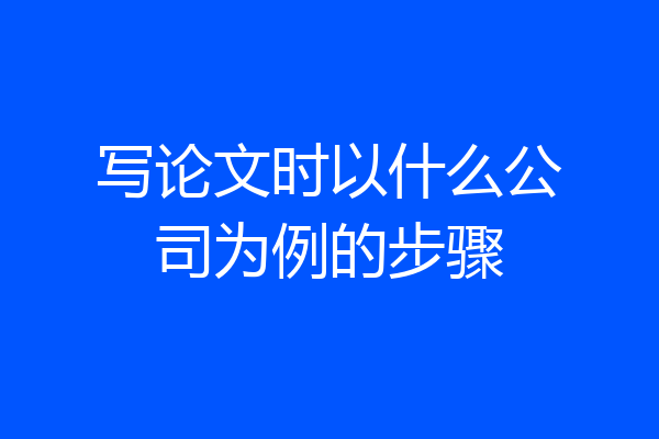 写论文时以什么公司为例的步骤