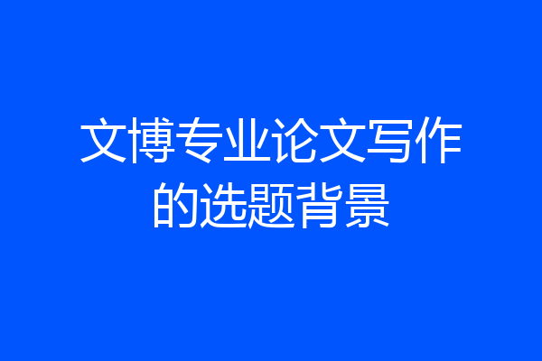 文博专业论文写作的选题背景