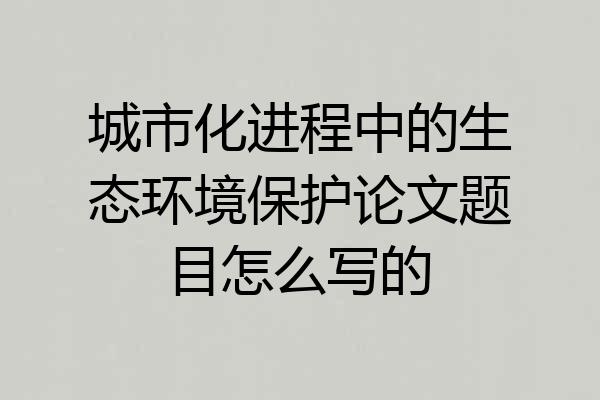 城市化进程中的生态环境保护论文题目怎么写的