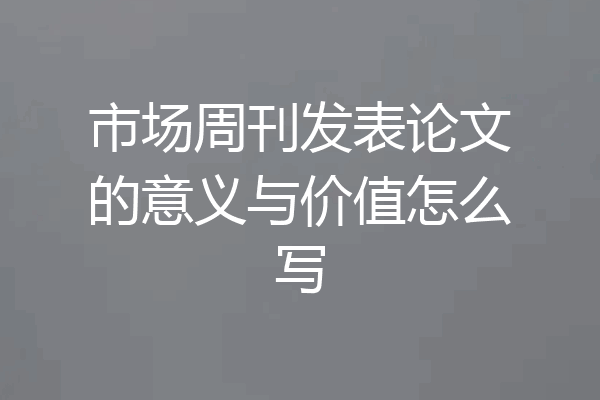 市场周刊发表论文的意义与价值怎么写