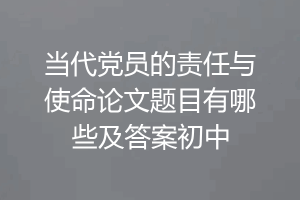 当代党员的责任与使命论文题目有哪些及答案初中