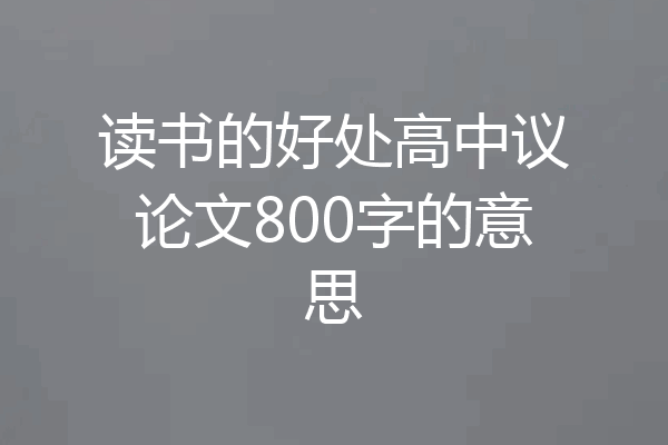 读书的好处高中议论文800字的意思