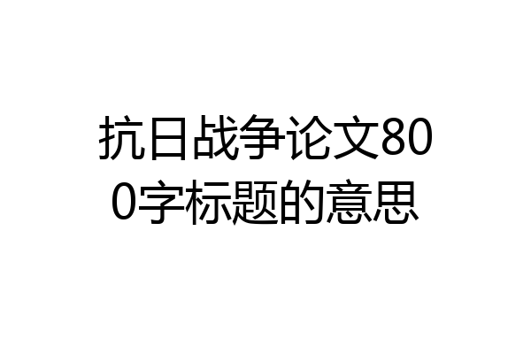 抗日战争论文800字标题的意思