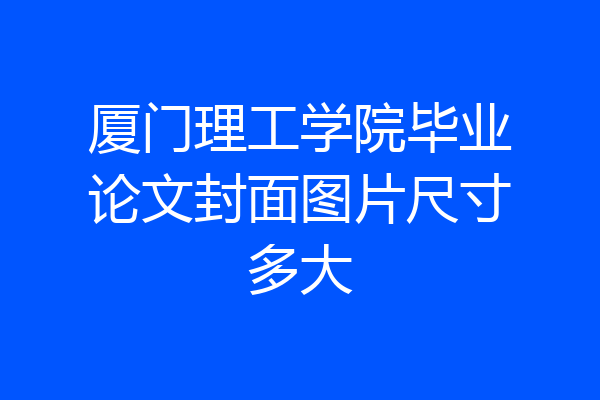 厦门理工学院毕业论文封面图片尺寸多大
