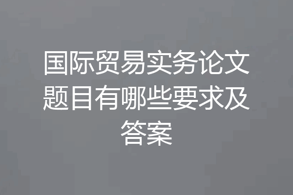 国际贸易实务论文题目有哪些要求及答案