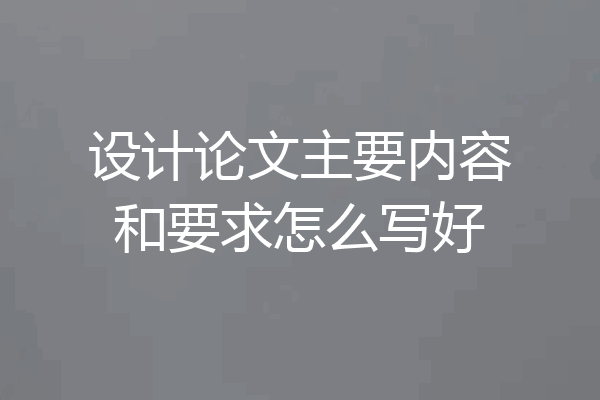 设计论文主要内容和要求怎么写好