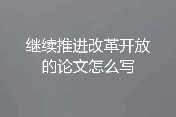 继续推进改革开放的论文怎么写