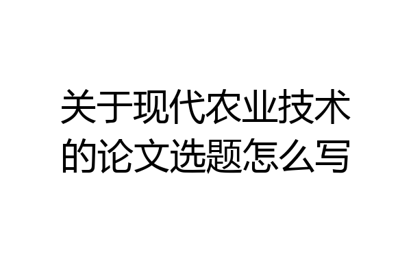 关于现代农业技术的论文选题怎么写