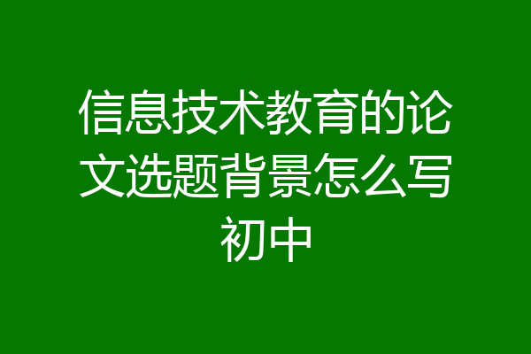 信息技术教育的论文选题背景怎么写初中