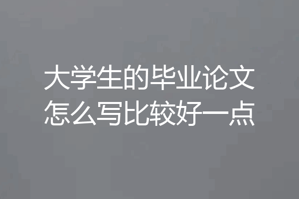 大学生的毕业论文怎么写比较好一点