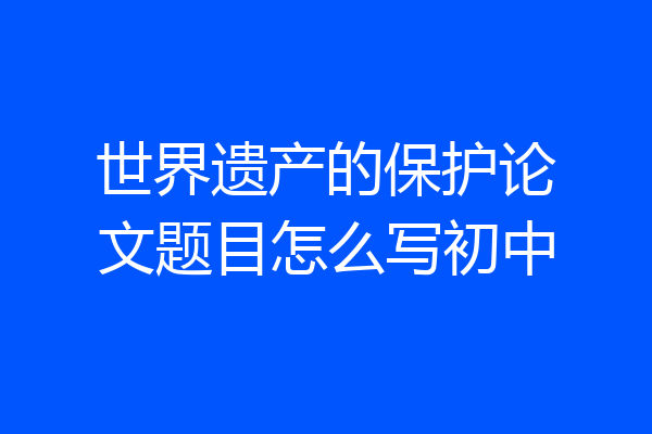 世界遗产的保护论文题目怎么写初中