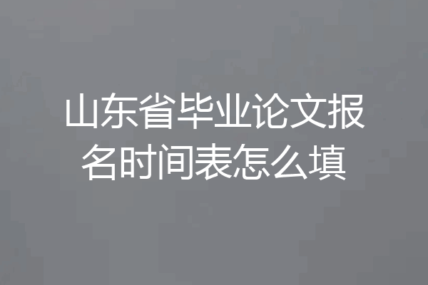 山东省毕业论文报名时间表怎么填