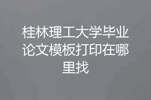 桂林理工大学毕业论文模板打印在哪里找