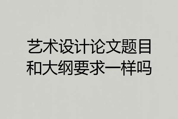 艺术设计论文题目和大纲要求一样吗