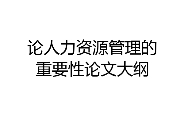 论人力资源管理的重要性论文大纲