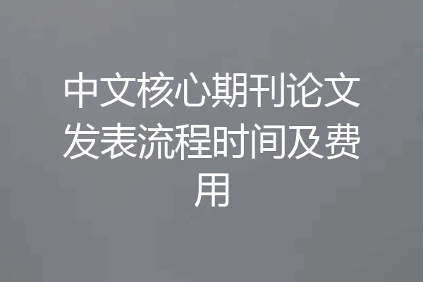 中文核心期刊论文发表流程时间及费用