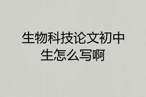 生物科技论文初中生怎么写啊